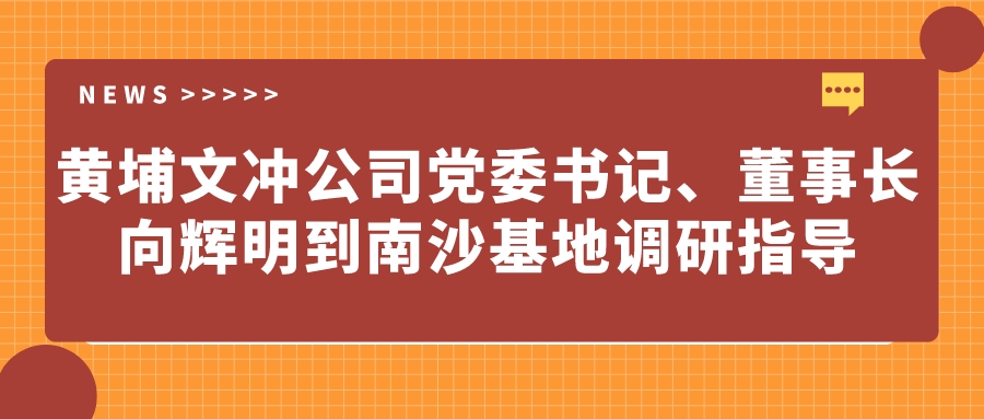 黃埔文沖公司黨委書記、董事長向輝明到南沙基地調(diào)研指導(dǎo)